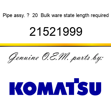 Pipe, assy. ?  20  Bulk ware, state length required 21521999