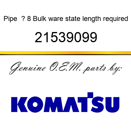 Pipe  ? 8 Bulk ware, state length required 21539099