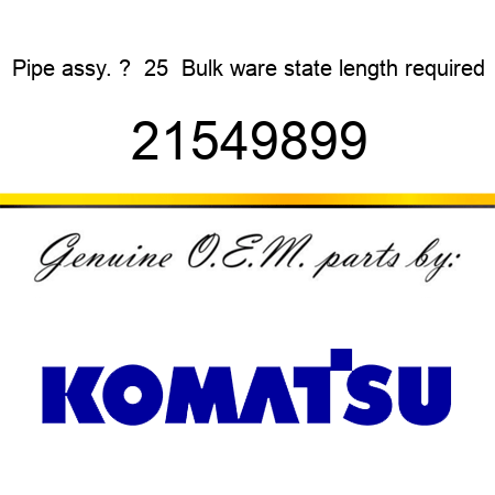 Pipe, assy. ?  25  Bulk ware, state length required 21549899